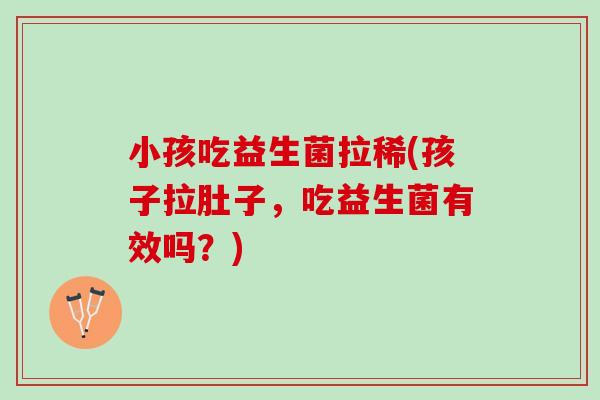 小孩吃益生菌拉稀(孩子拉肚子，吃益生菌有效吗？)