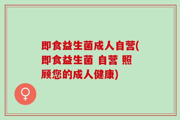 即食益生菌成人自营(即食益生菌 自营 照顾您的成人健康)