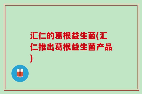 汇仁的葛根益生菌(汇仁推出葛根益生菌产品)