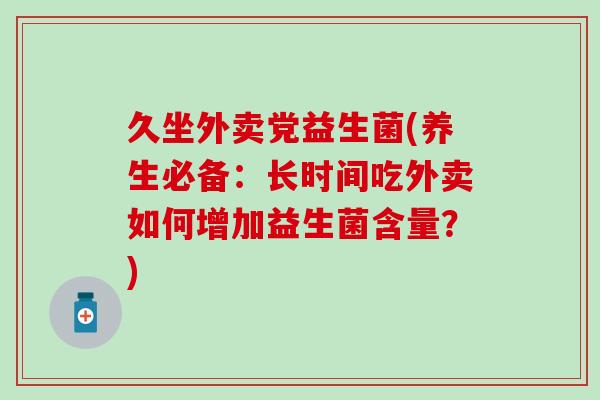 久坐外卖党益生菌(养生必备：长时间吃外卖如何增加益生菌含量？)