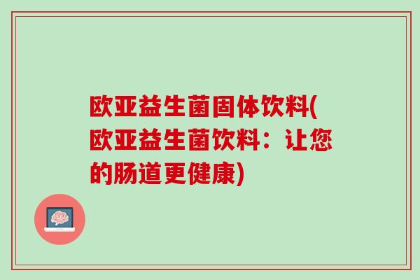欧亚益生菌固体饮料(欧亚益生菌饮料：让您的肠道更健康)