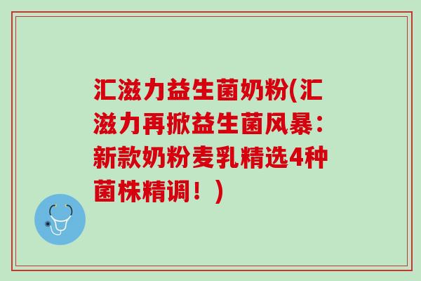 汇滋力益生菌奶粉(汇滋力再掀益生菌风暴：新款奶粉麦乳精选4种菌株精调！)