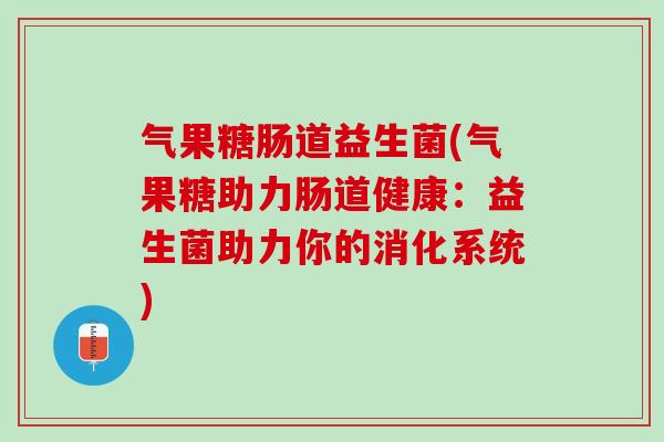 气果糖肠道益生菌(气果糖助力肠道健康:益生菌助力你的消化系统) 气果糖肠道益生菌(气果糖助力肠道健康:益生菌助力你的消化系统)