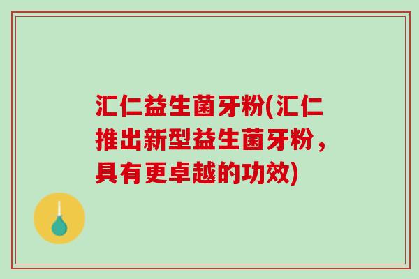 汇仁益生菌牙粉(汇仁推出新型益生菌牙粉，具有更卓越的功效)