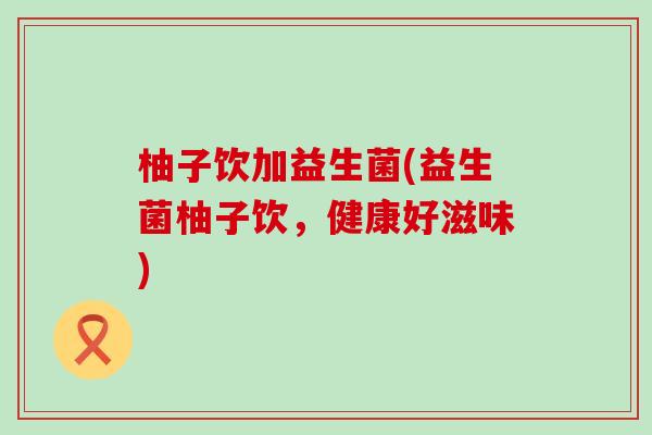 柚子饮加益生菌(益生菌柚子饮，健康好滋味)