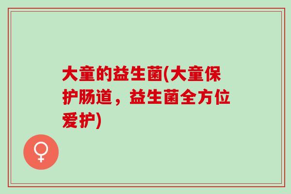 大童的益生菌(大童保护肠道，益生菌全方位爱护)