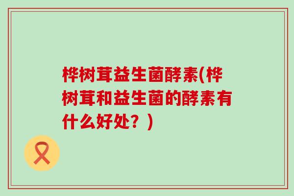 桦树茸益生菌酵素(桦树茸和益生菌的酵素有什么好处？)