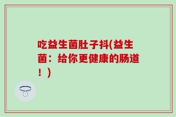 吃益生菌肚子抖(益生菌：给你更健康的肠道！)