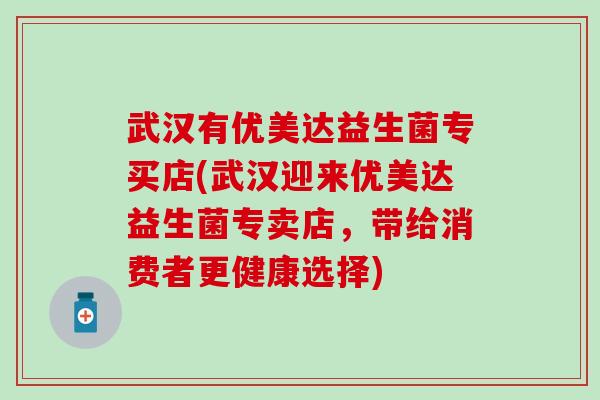 武汉有优美达益生菌专买店(武汉迎来优美达益生菌专卖店，带给消费者更健康选择)