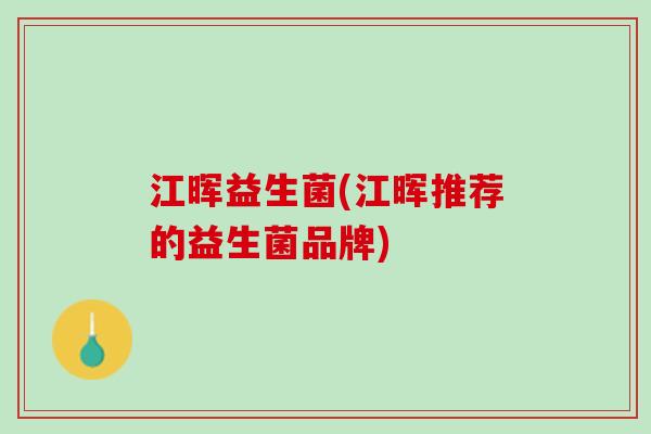 江晖益生菌(江晖推荐的益生菌品牌)