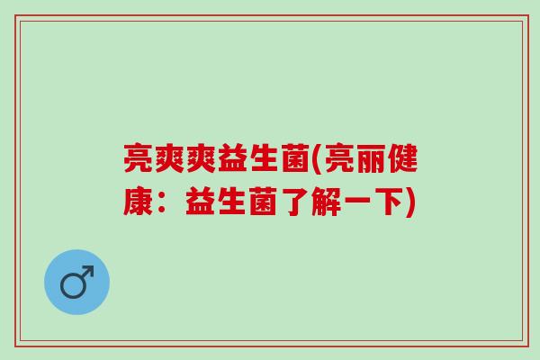 亮爽爽益生菌(亮丽健康：益生菌了解一下)