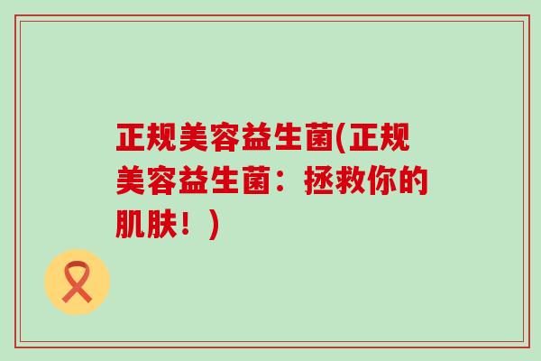 正规美容益生菌(正规美容益生菌：拯救你的肌肤！)