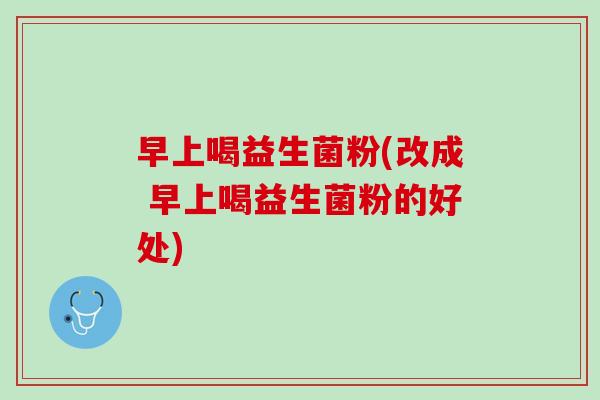 早上喝益生菌粉(改成 早上喝益生菌粉的好处)