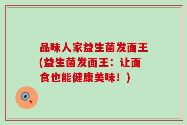 品味人家益生菌发面王(益生菌发面王：让面食也能健康美味！)