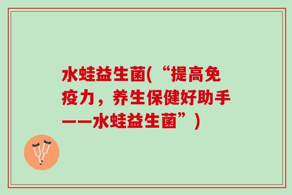 水蛙益生菌(“提高免疫力，养生保健好助手——水蛙益生菌”)