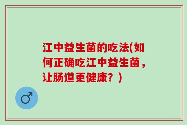 江中益生菌的吃法(如何正确吃江中益生菌，让肠道更健康？)