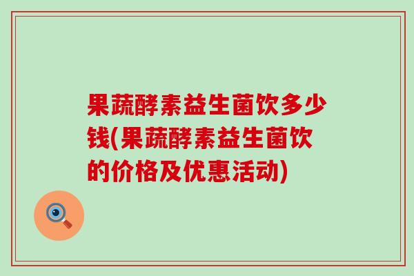 果蔬酵素益生菌饮多少钱(果蔬酵素益生菌饮的价格及优惠活动)