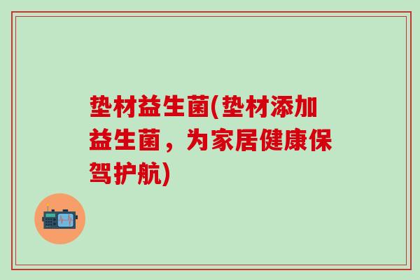 垫材益生菌(垫材添加益生菌，为家居健康保驾护航)
