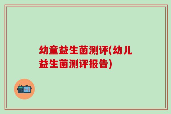 幼童益生菌测评(幼儿益生菌测评报告)