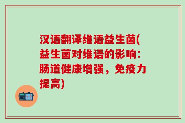 汉语翻译维语益生菌(益生菌对维语的影响：肠道健康增强，免疫力提高)