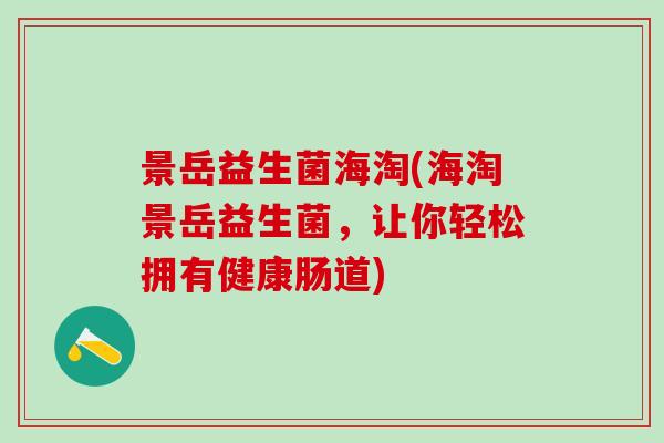 景岳益生菌海淘(海淘景岳益生菌，让你轻松拥有健康肠道)