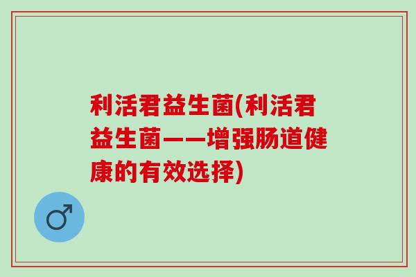 利活君益生菌(利活君益生菌——增强肠道健康的有效选择)