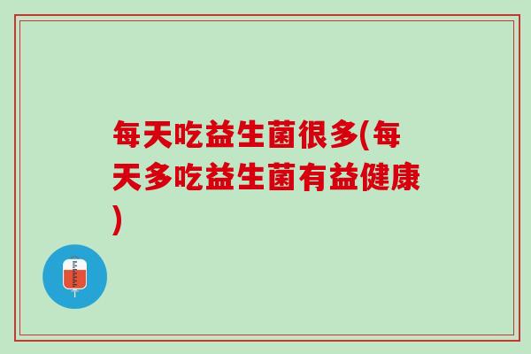 每天吃益生菌很多(每天多吃益生菌有益健康)
