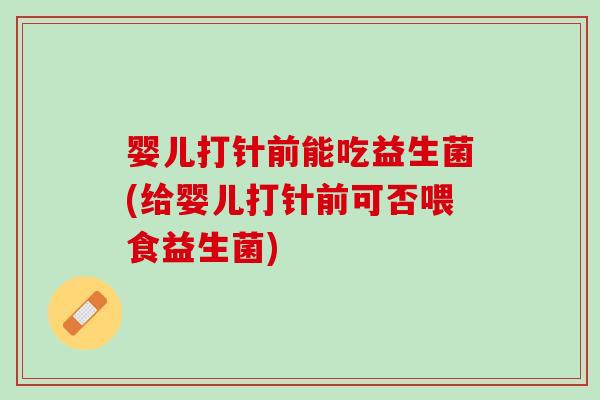 婴儿打针前能吃益生菌(给婴儿打针前可否喂食益生菌)