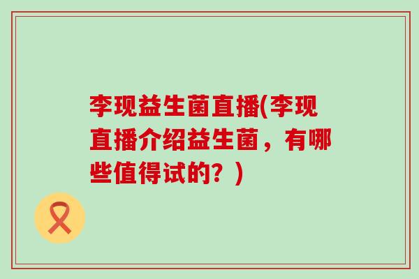 李现益生菌直播(李现直播介绍益生菌，有哪些值得试的？)