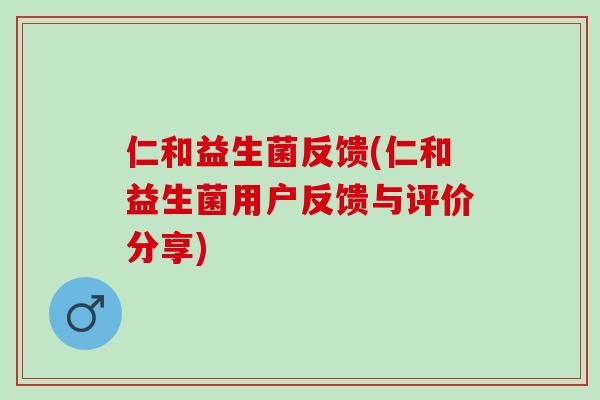 仁和益生菌反馈(仁和益生菌用户反馈与评价分享)