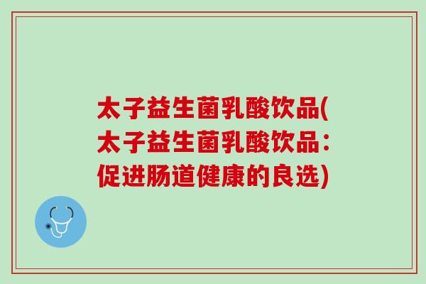 太子益生菌乳酸饮品(太子益生菌乳酸饮品：促进肠道健康的良选)