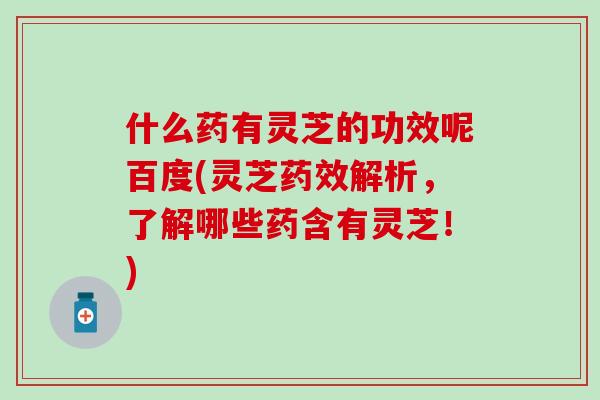 什么药有灵芝的功效呢百度(灵芝药效解析，了解哪些药含有灵芝！)