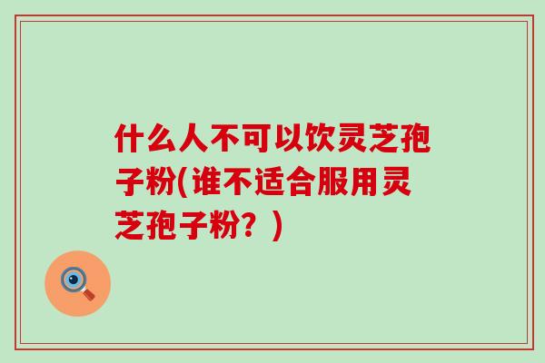 什么人不可以饮灵芝孢子粉(谁不适合服用灵芝孢子粉？)