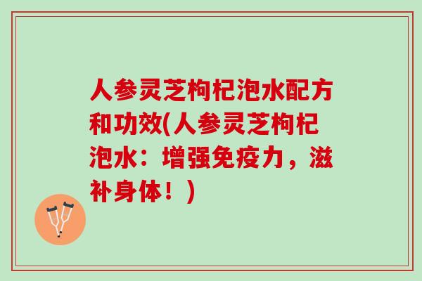 人参灵芝枸杞泡水配方和功效(人参灵芝枸杞泡水:增强,滋补身体!) 人参灵芝枸杞泡水配方和功效(人参灵芝枸杞泡水:增强,滋补身体!)