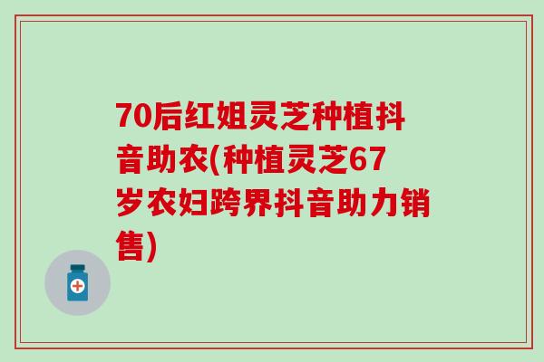 70后红姐灵芝种植抖音助农(种植灵芝67岁农妇跨界抖音助力销售)