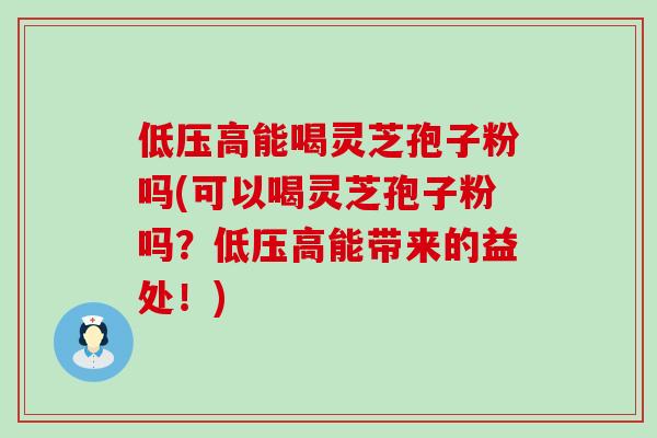 低压高能喝灵芝孢子粉吗(可以喝灵芝孢子粉吗？低压高能带来的益处！)