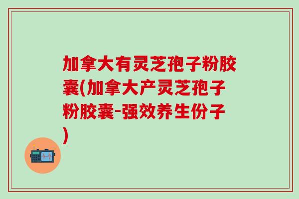 加拿大有灵芝孢子粉胶囊(加拿大产灵芝孢子粉胶囊-强效养生份子)