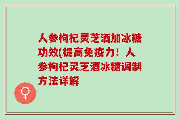 人参枸杞灵芝酒加冰糖功效(提高免疫力！人参枸杞灵芝酒冰糖调制方法详解