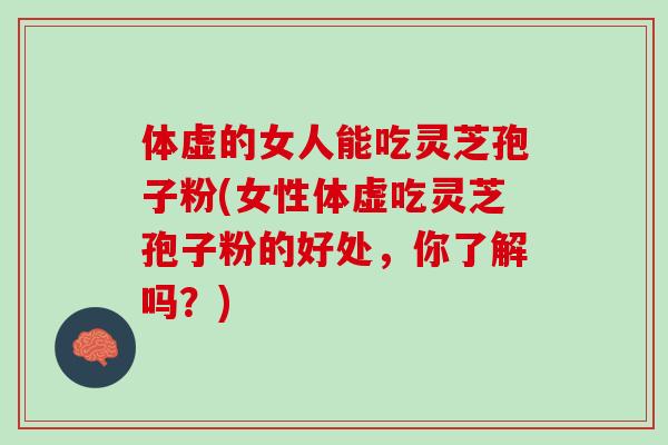 体虚的女人能吃灵芝孢子粉(女性体虚吃灵芝孢子粉的好处，你了解吗？)
