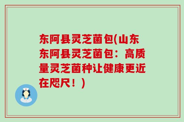 东阿县灵芝菌包(山东东阿县灵芝菌包：高质量灵芝菌种让健康更近在咫尺！)