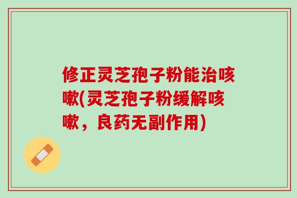 修正灵芝孢子粉能治咳嗽(灵芝孢子粉缓解咳嗽，良药无副作用)