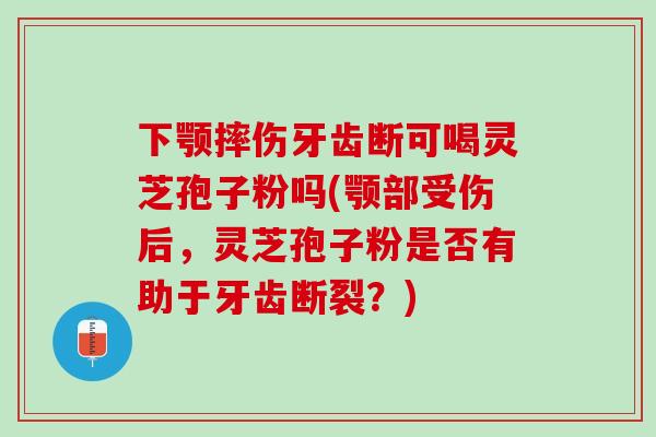 下颚摔伤牙齿断可喝灵芝孢子粉吗(颚部受伤后，灵芝孢子粉是否有助于牙齿断裂？)