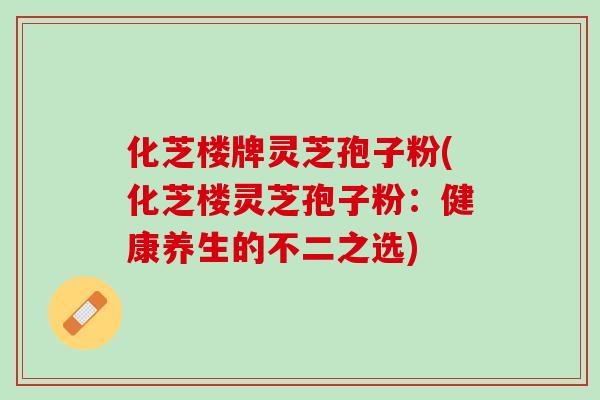 化芝楼牌灵芝孢子粉(化芝楼灵芝孢子粉：健康养生的不二之选)