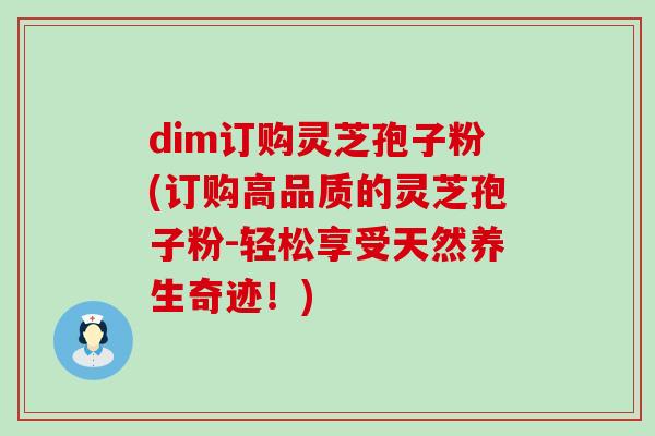 dim订购灵芝孢子粉(订购高品质的灵芝孢子粉-轻松享受天然养生奇迹！)