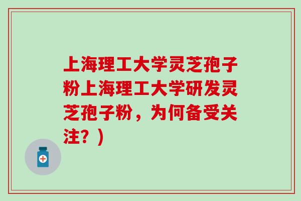 上海理工大学灵芝孢子粉上海理工大学研发灵芝孢子粉，为何备受关注？)