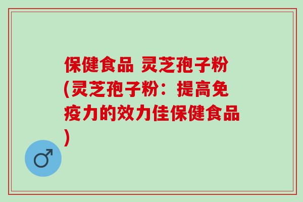 保健食品 灵芝孢子粉(灵芝孢子粉：提高免疫力的效力佳保健食品)