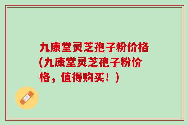 九康堂灵芝孢子粉价格(九康堂灵芝孢子粉价格，值得购买！)
