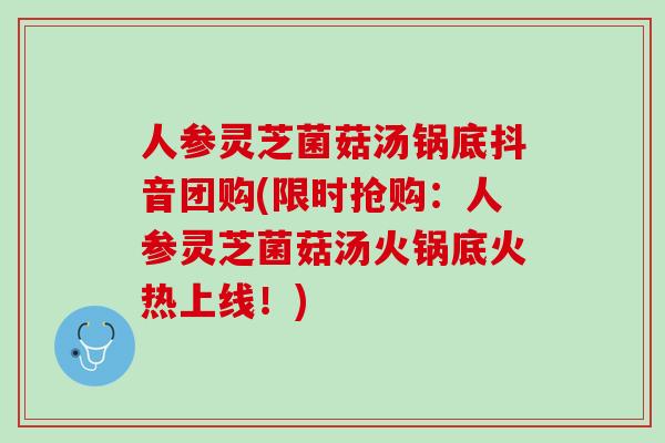 人参灵芝菌菇汤锅底抖音团购(限时抢购：人参灵芝菌菇汤火锅底火热上线！)