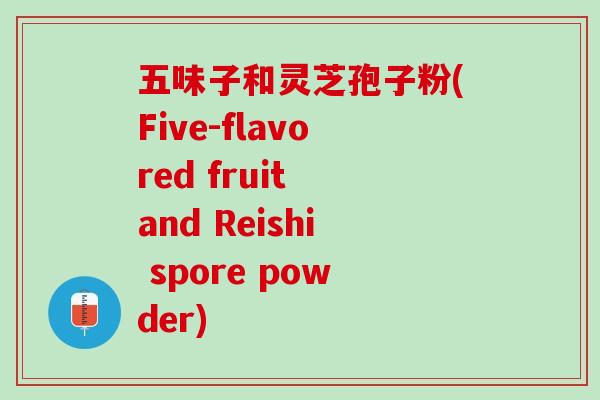 五味子和灵芝孢子粉(Five-flavored fruit and Reishi spore powder)