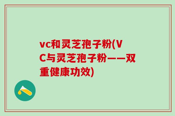 vc和灵芝孢子粉(VC与灵芝孢子粉——双重健康功效)